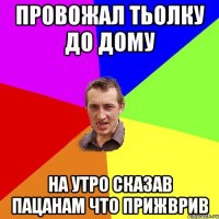 провожал тьолку до дому на утро сказав пацанам что прижврив