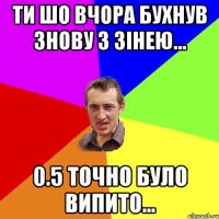 ти шо вчора бухнув знову з зінею... 0.5 точно було випито...