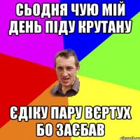 сьодня чую мій день піду крутану єдіку пару вєртух бо заєбав