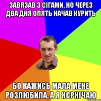 завязав з сігами, но через два дня опять начав курить бо кажись мала мене розлюбила, а я нєрнічаю