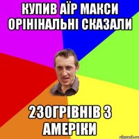 купив аїр макси орінінальні сказали 230грівнів з амеріки