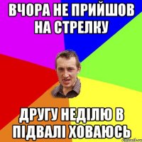 вчора не прийшов на стрелку другу неділю в підвалі ховаюсь