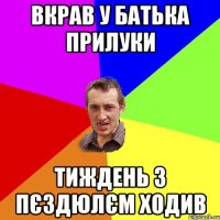 вкрав у батька прилуки тиждень з пєздюлєм ходив