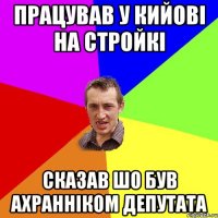 працував у кийові на стройкі сказав шо був ахранніком депутата