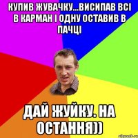 купив жувачку...висипав всі в карман і одну оставив в пачці дай жуйку. на остання))