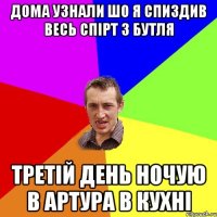 дома узнали шо я спиздив весь спірт з бутля третій день ночую в артура в кухні