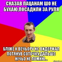 сказав пацанам шо не бухаю,посадили за руля бліже к вечьору нє видержал потянув соточку,дальшє нічьо не помню...