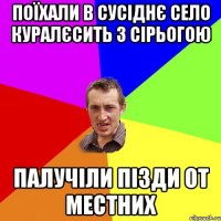 поїхали в сусіднє село куралєсить з сірьогою палучіли пізди от местних