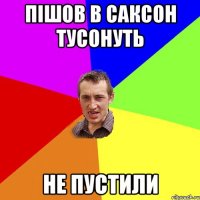 пішов в саксон тусонуть не пустили