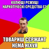 колющі рєжущі наркотіческі срєдства є? товариш сєржант нема ніхуя