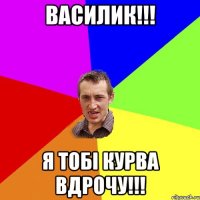 василик!!! я тобі курва вдрочу!!!