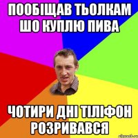 пообіщав тьолкам шо куплю пива чотири дні тіліфон розривався