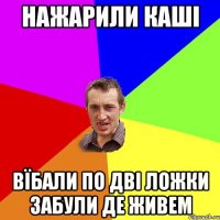 нажарили каші вїбали по дві ложки забули де живем