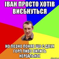 іван просто хотів виєбнуться но позно поняв шо с двух горл пиво випить нереально(