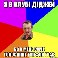 я в клубі діджей бо в мене саме голосніше тіліфон грає