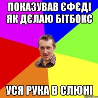 показував єфєді як дєлаю бітбокс уся рука в слюні