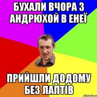 бухали вчора з андрюхой в енеї прийшли додому без лаптів