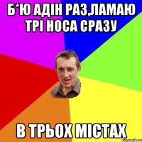 б*ю адін раз,ламаю трі носа сразу в трьох містах