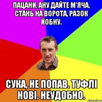 пацани, ану дайте м'яча. стань на ворота, разок йобну. сука, не попав. туфлі нові. неудобно.