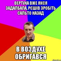 вертуха вже якся задалбала, рєшів зробіть сальто назад в воздухе обригався