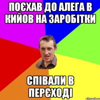 поєхав до алега в кийов на заробітки співали в перєході