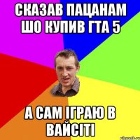 сказав пацанам шо купив гта 5 а сам іграю в вайсіті