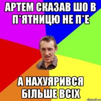 артем сказав шо в п*ятницю не п*е а нахуярився більше всіх