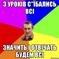 з уроків с"їбались всі значить і отвічать будем всі