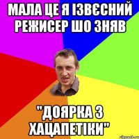 мала це я ізвєсний режисер шо зняв "доярка з хацапетіки"