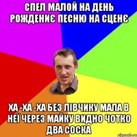 спел малой на день рождениє песню на сценє ха -ха -ха без лівчику мала в неї через майку видно чотко два соска