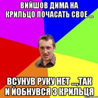 вийшов дима на крильцо почасать свое ... всунув руку нет ...,так и йобнувся з крильця