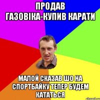 продав газовіка-купив карати малой сказав шо на спортбайку тепер будем кататься