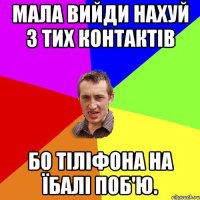 мала вийди нахуй з тих контактів бо тіліфона на їбалі поб'ю.