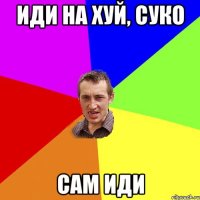 иди на хуй, суко сам иди