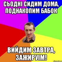 сьодні сидим дома, поднакопим бабок вийдим завтра, зажируім!