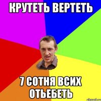 крутеть вертеть 7 сотня всих отьебеть