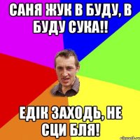 саня жук в буду, в буду сука!! едік заходь, не сци бля!