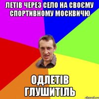 летів через село на своєму спортивному москвичю одлетів глушитіль