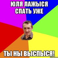 юля лажыся спать уже ты ны выспыся!