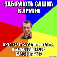 забірають сашка в армію а хто картоху садить будіт?! а безьозовый сок барыжить???