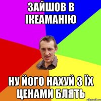 зайшов в ікеаманію ну його нахуй з їх ценами блять