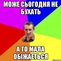 може сьогодня не бухать а то мала обіжаеться