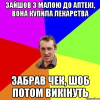 зайшов з малою до аптекі, вона купила лекарства забрав чек, шоб потом викінуть