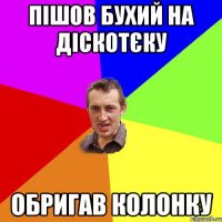 пішов бухий на діскотєку обригав колонку