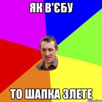 як в'єбу то шапка злете