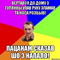 вертався до дому з гулянкы,упав руку зламав та носа розбыв! пацанам сказав шо 3 напало!