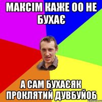 максім каже оо не бухає а сам бухаєяк проклятий дувбуйоб