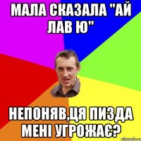 мала сказала "ай лав ю" непоняв,ця пизда мені угрожає?