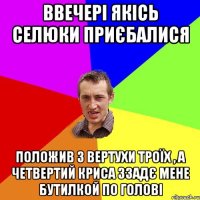 ввечері якісь селюки приєбалися положив з вертухи троїх , а четвертий криса ззадє мене бутилкой по голові