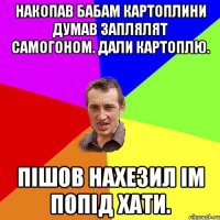 накопав бабам картоплини думав заплялят самогоном. дали картоплю. пiшов нахезил iм попiд хати.